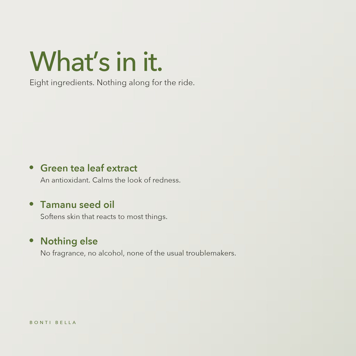 What is in Bonti Bella Green Tea Antioxidant Serum: green tea leaf extract, tamanu seed oil, eight ingredients total